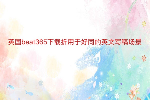 英国beat365下载折用于好同的英文写稿场景