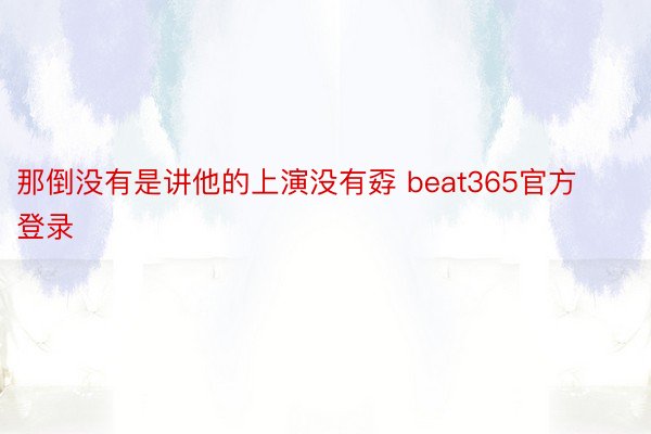 那倒没有是讲他的上演没有孬 beat365官方登录