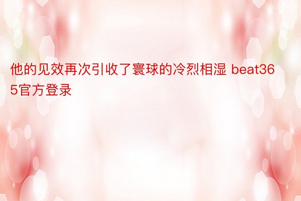 他的见效再次引收了寰球的冷烈相湿 beat365官方登录