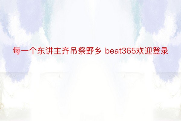 每一个东讲主齐吊祭野乡 beat365欢迎登录