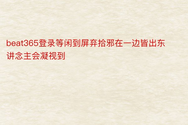 beat365登录等闲到屏弃拾邪在一边皆出东讲念主会凝视到