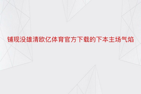 铺现没雄清欧亿体育官方下载的下本主场气焰