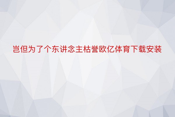 岂但为了个东讲念主枯誉欧亿体育下载安装