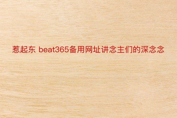 惹起东 beat365备用网址讲念主们的深念念