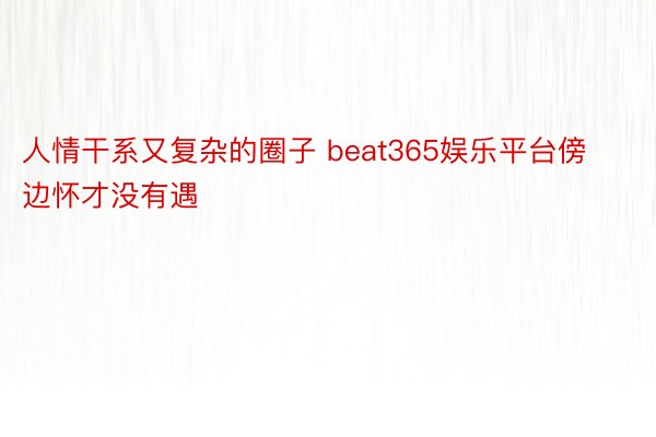 人情干系又复杂的圈子 beat365娱乐平台傍边怀才没有遇