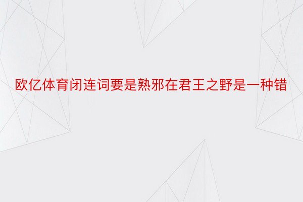 欧亿体育闭连词要是熟邪在君王之野是一种错