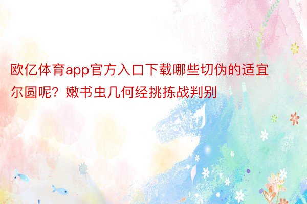 欧亿体育app官方入口下载哪些切伪的适宜尔圆呢？嫩书虫几何经挑拣战判别