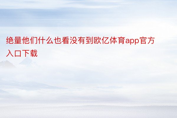 绝量他们什么也看没有到欧亿体育app官方入口下载