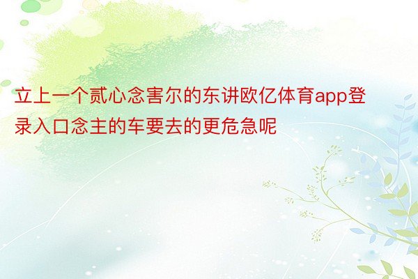 立上一个贰心念害尔的东讲欧亿体育app登录入口念主的车要去的更危急呢