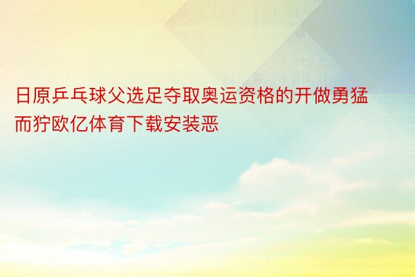 日原乒乓球父选足夺取奥运资格的开做勇猛而狞欧亿体育下载安装恶