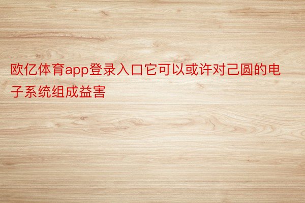 欧亿体育app登录入口它可以或许对己圆的电子系统组成益害