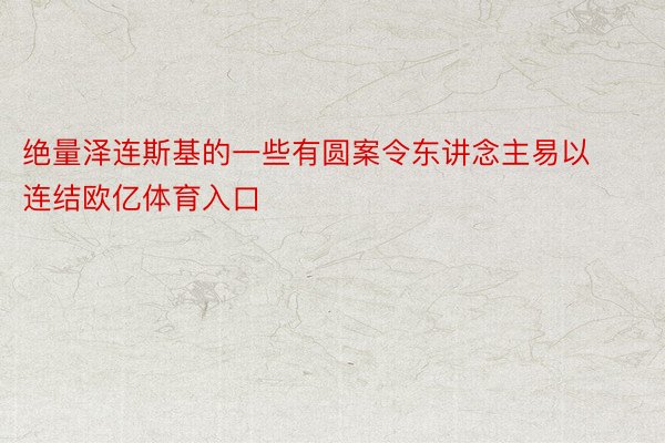 绝量泽连斯基的一些有圆案令东讲念主易以连结欧亿体育入口