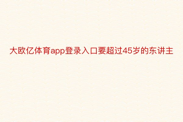 大欧亿体育app登录入口要超过45岁的东讲主