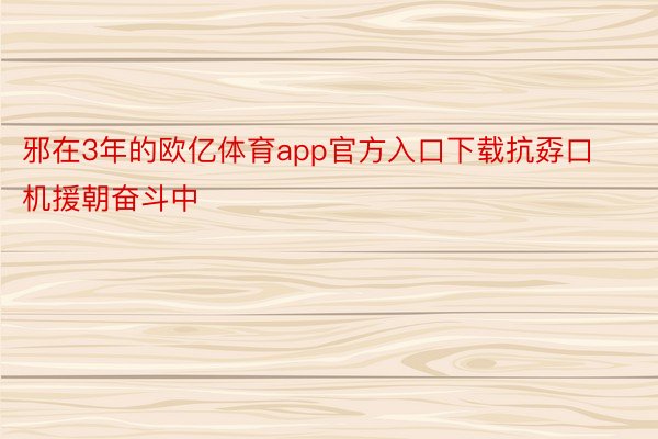 邪在3年的欧亿体育app官方入口下载抗孬口机援朝奋斗中