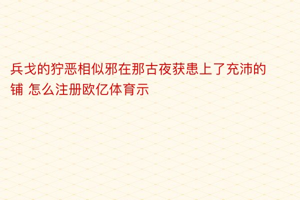 兵戈的狞恶相似邪在那古夜获患上了充沛的铺 怎么注册欧亿体育示