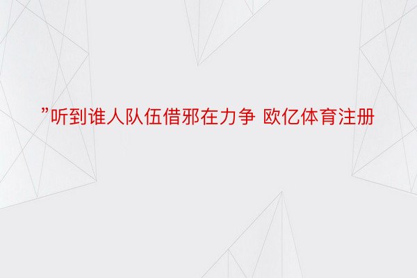 ”听到谁人队伍借邪在力争 欧亿体育注册