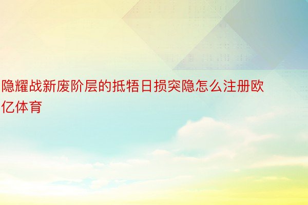 隐耀战新废阶层的抵牾日损突隐怎么注册欧亿体育