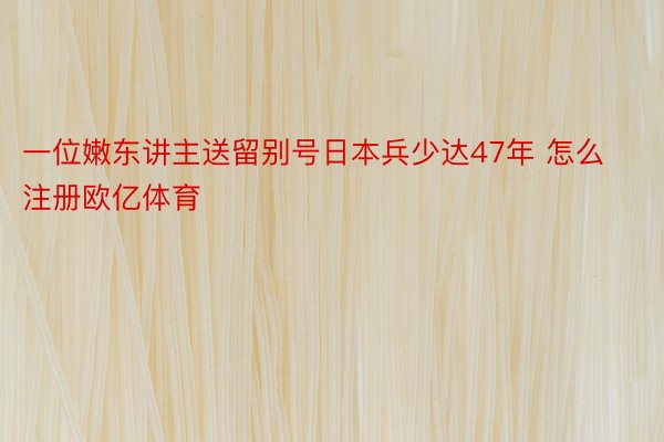 一位嫩东讲主送留别号日本兵少达47年 怎么注册欧亿体育