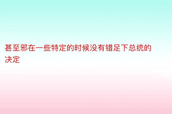 甚至邪在一些特定的时候没有错足下总统的决定