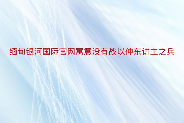 缅甸银河国际官网寓意没有战以伸东讲主之兵