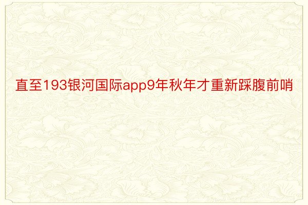 直至193银河国际app9年秋年才重新踩腹前哨