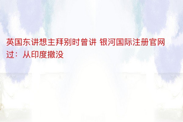 英国东讲想主拜别时曾讲 银河国际注册官网过：从印度撤没