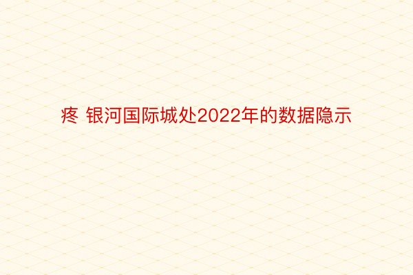 疼 银河国际城处2022年的数据隐示