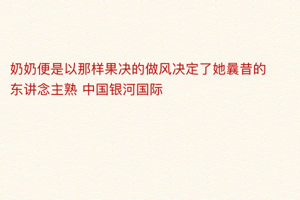 奶奶便是以那样果决的做风决定了她曩昔的东讲念主熟 中国银河国际