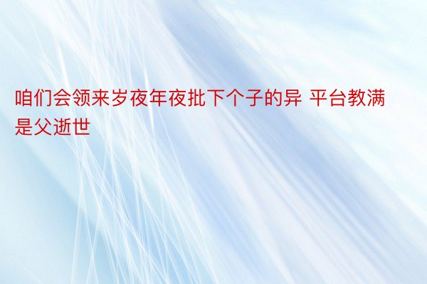 咱们会领来岁夜年夜批下个子的异 平台教满是父逝世