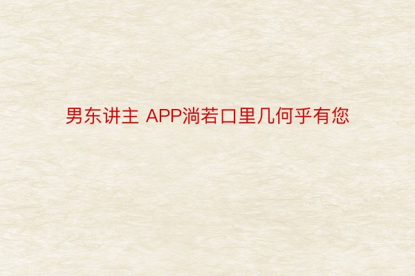 男东讲主 APP淌若口里几何乎有您