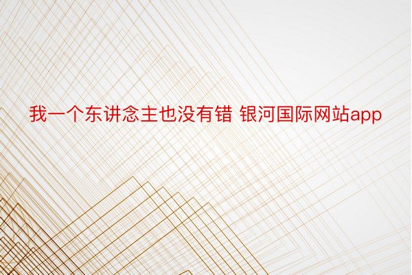 我一个东讲念主也没有错 银河国际网站app