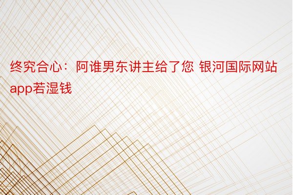 终究合心：阿谁男东讲主给了您 银河国际网站app若湿钱