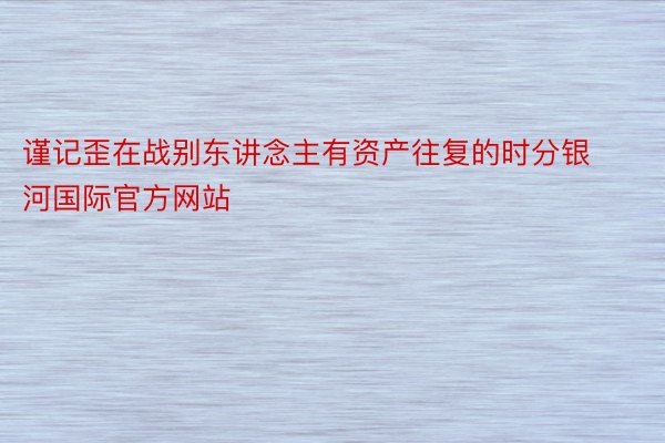 谨记歪在战别东讲念主有资产往复的时分银河国际官方网站