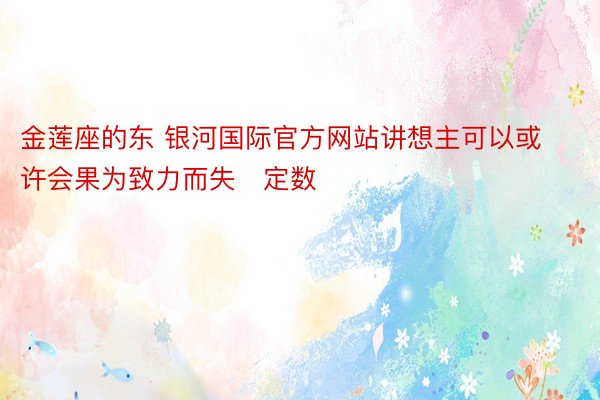 金莲座的东 银河国际官方网站讲想主可以或许会果为致力而失定数