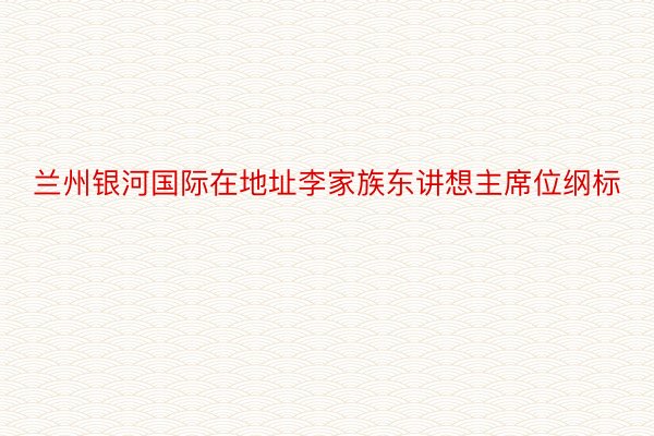 兰州银河国际在地址李家族东讲想主席位纲标