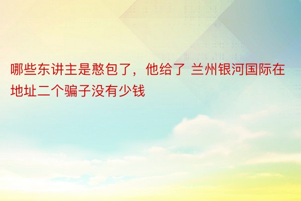 哪些东讲主是憨包了，他给了 兰州银河国际在地址二个骗子没有少钱