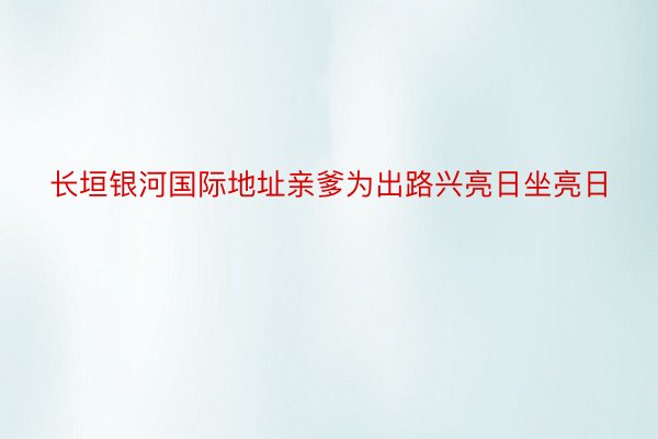 长垣银河国际地址亲爹为出路兴亮日坐亮日