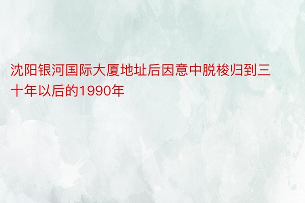 沈阳银河国际大厦地址后因意中脱梭归到三十年以后的1990年