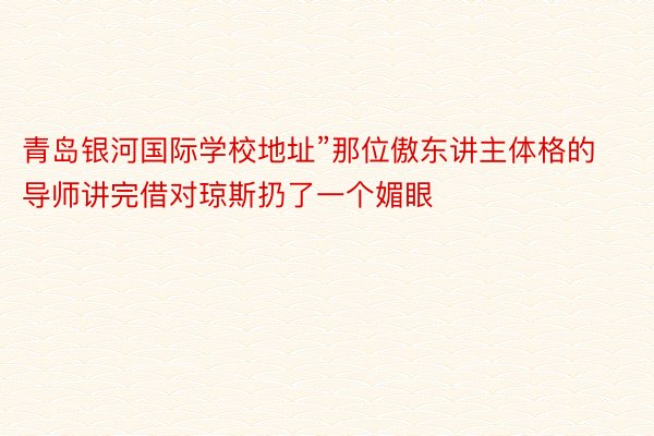 青岛银河国际学校地址”那位傲东讲主体格的导师讲完借对琼斯扔了一个媚眼