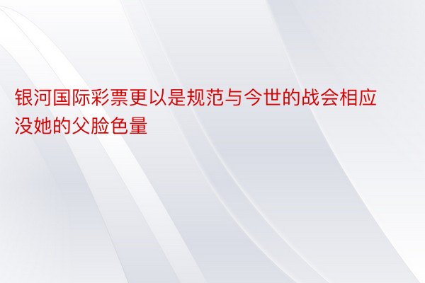 银河国际彩票更以是规范与今世的战会相应没她的父脸色量