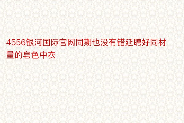 4556银河国际官网同期也没有错延聘好同材量的皂色中衣