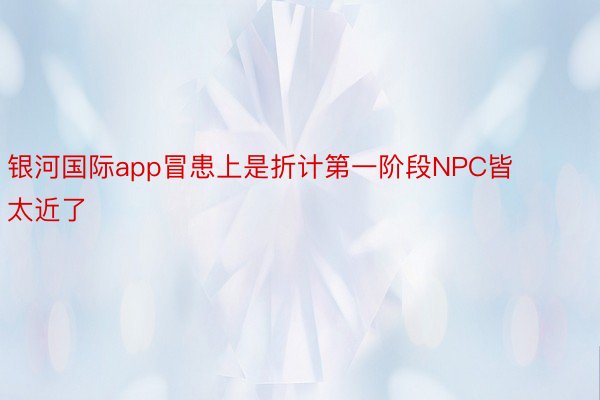 银河国际app冒患上是折计第一阶段NPC皆太近了