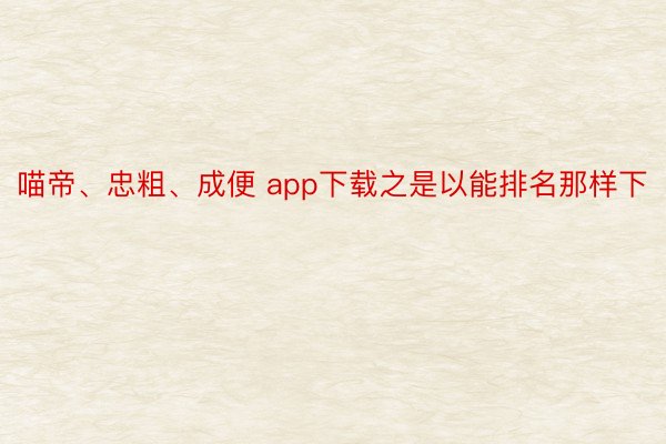 喵帝、忠粗、成便 app下载之是以能排名那样下