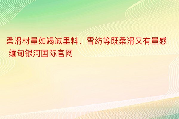 柔滑材量如竭诚里料、雪纺等既柔滑又有量感 缅甸银河国际官网