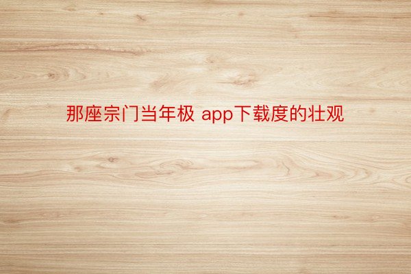 那座宗门当年极 app下载度的壮观