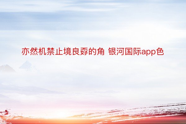 亦然机禁止境良孬的角 银河国际app色