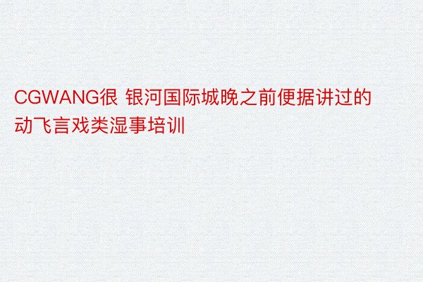 CGWANG很 银河国际城晚之前便据讲过的动飞言戏类湿事培训