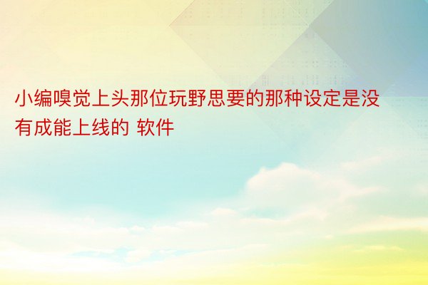 小编嗅觉上头那位玩野思要的那种设定是没有成能上线的 软件