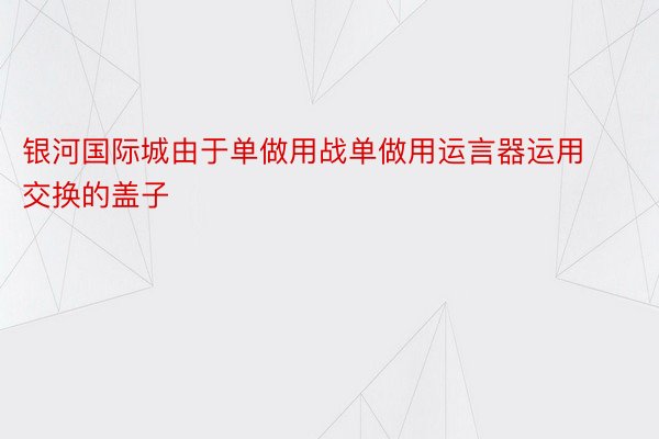 银河国际城由于单做用战单做用运言器运用交换的盖子