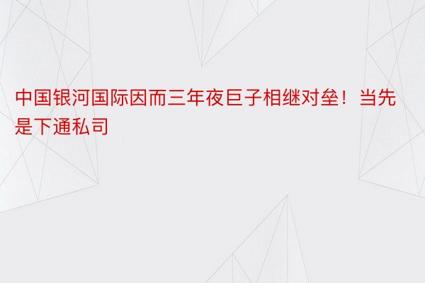 中国银河国际因而三年夜巨子相继对垒！当先是下通私司